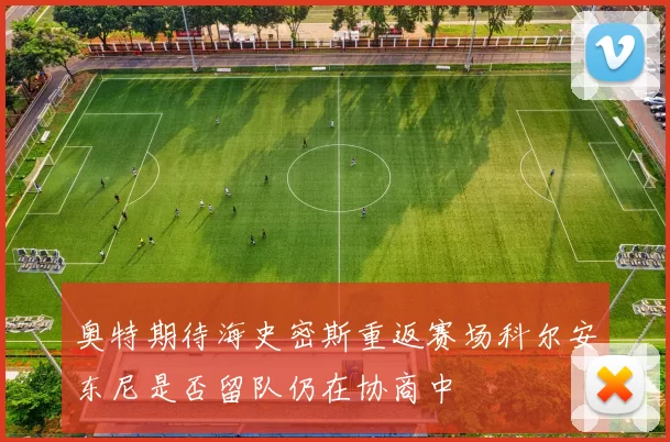奥特期待海史密斯重返赛场科尔安东尼是否留队仍在协商中