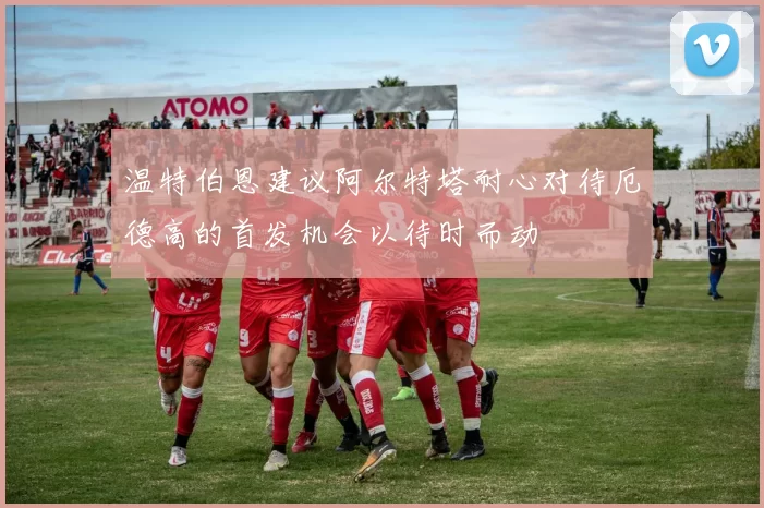 温特伯恩建议阿尔特塔耐心对待厄德高的首发机会以待时而动