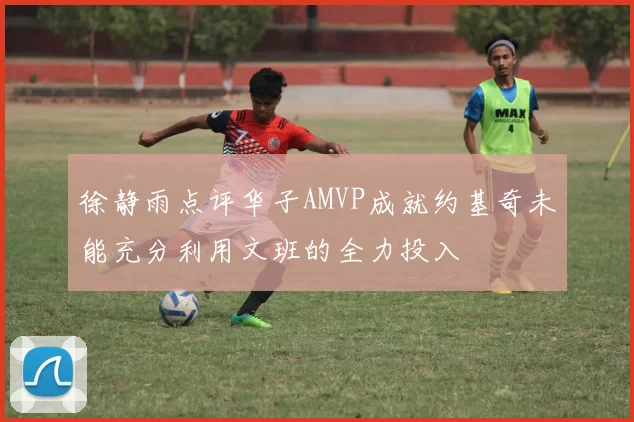 徐静雨点评华子AMVP成就约基奇未能充分利用文班的全力投入