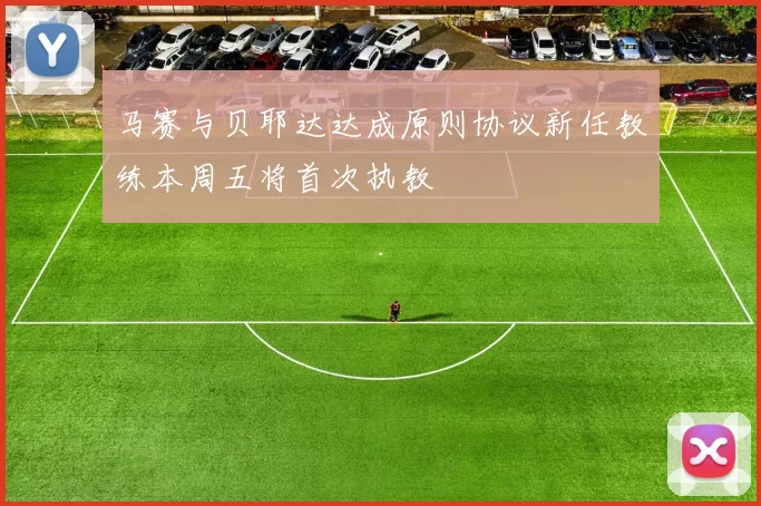 马赛与贝耶达达成原则协议新任教练本周五将首次执教