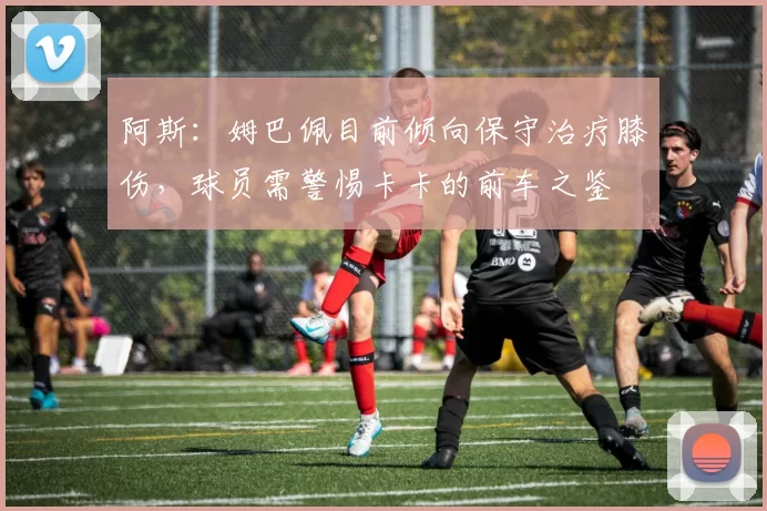 阿斯：姆巴佩目前倾向保守治疗膝伤，球员需警惕卡卡的前车之鉴