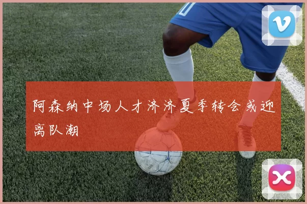 阿森纳中场人才济济夏季转会或迎离队潮
