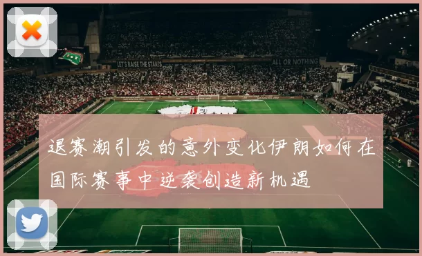 退赛潮引发的意外变化伊朗如何在国际赛事中逆袭创造新机遇