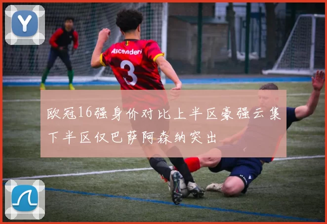 欧冠16强身价对比上半区豪强云集下半区仅巴萨阿森纳突出