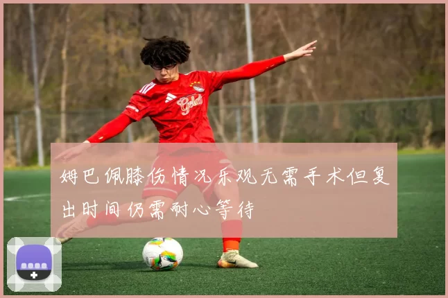 姆巴佩膝伤情况乐观无需手术但复出时间仍需耐心等待