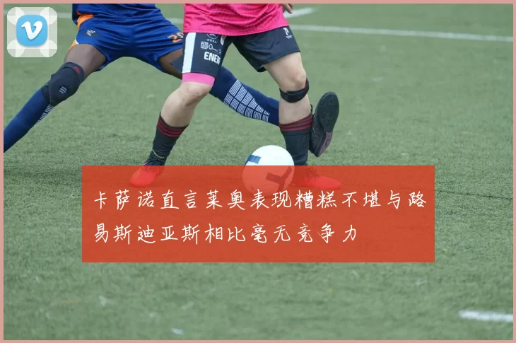 卡萨诺直言莱奥表现糟糕不堪与路易斯迪亚斯相比毫无竞争力