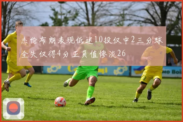 杰伦布朗表现低迷10投仅中2三分球全失仅得4分正负值惨淡26