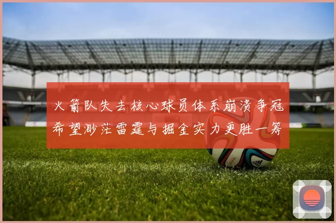 火箭队失去核心球员体系崩溃争冠希望渺茫雷霆与掘金实力更胜一筹