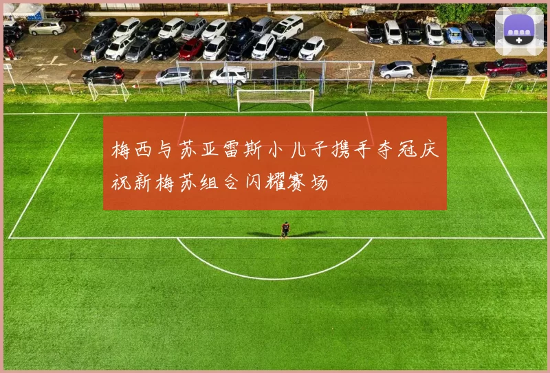 梅西与苏亚雷斯小儿子携手夺冠庆祝新梅苏组合闪耀赛场