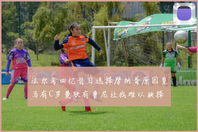 法尔考回忆昔日选择摩纳哥原因皇马有C罗曼联有鲁尼让我难以抉择
