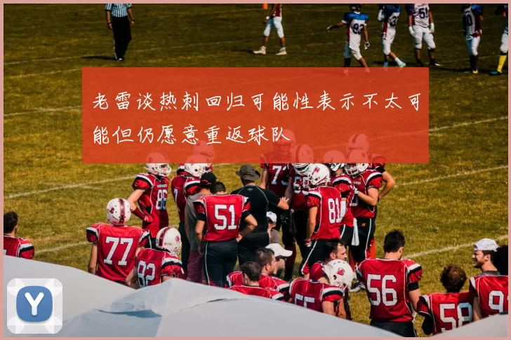 老雷谈热刺回归可能性表示不太可能但仍愿意重返球队