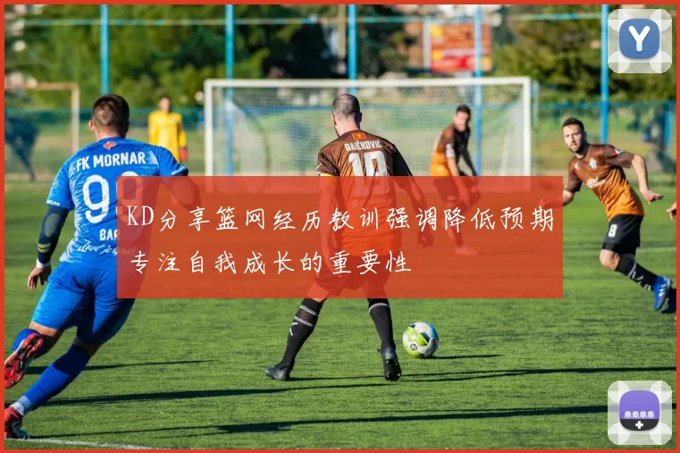 KD分享篮网经历教训强调降低预期专注自我成长的重要性