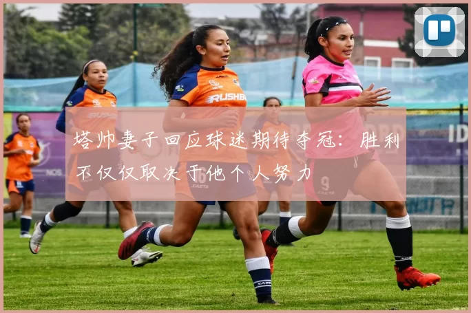 塔帅妻子回应球迷期待夺冠：胜利不仅仅取决于他个人努力