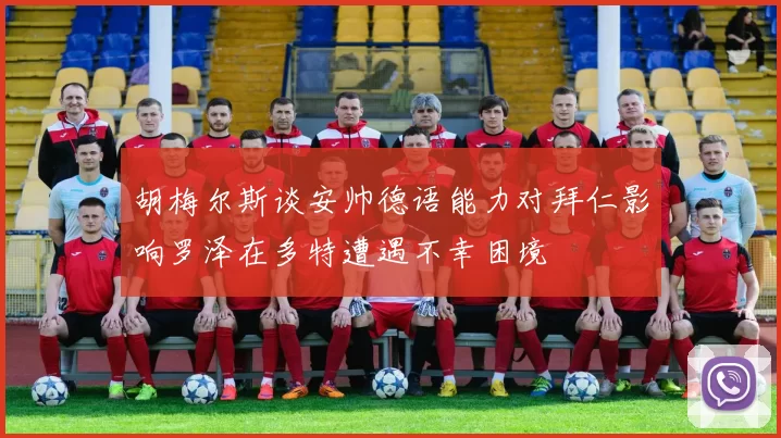 胡梅尔斯谈安帅德语能力对拜仁影响罗泽在多特遭遇不幸困境