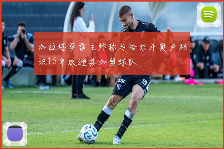 加拉塔萨雷主帅称与恰尔汗奥卢相识15年欢迎其加盟球队