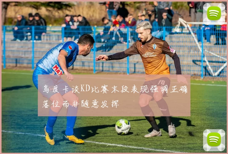 乌度卡谈KD比赛末段表现强调正确落位而非随意发挥