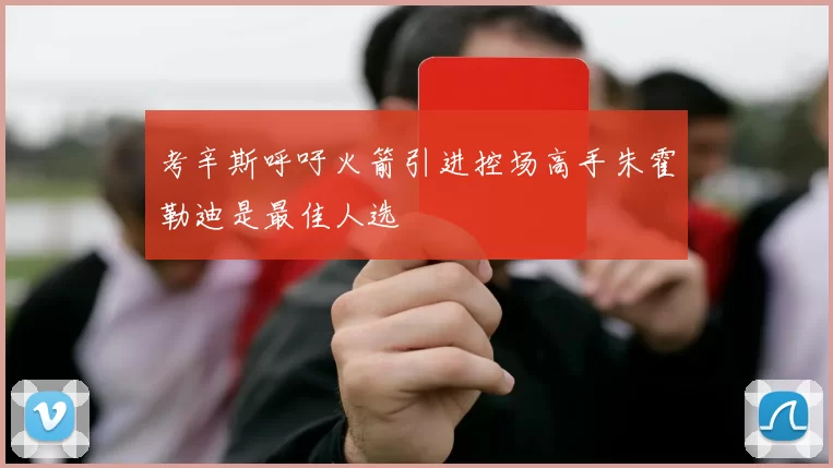 考辛斯呼吁火箭引进控场高手朱霍勒迪是最佳人选