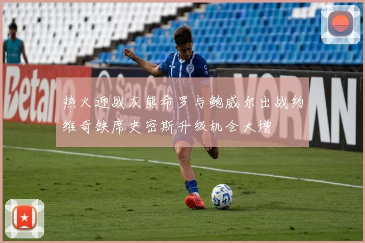 热火迎战灰熊希罗与鲍威尔出战约维奇缺席史密斯升级机会大增