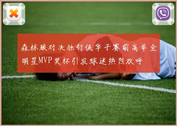 森林狼对决独行侠华子赛前高举全明星MVP奖杯引发球迷热烈欢呼