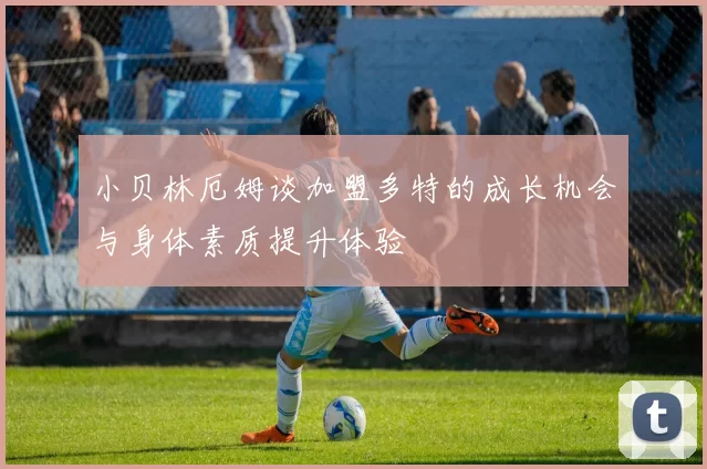 小贝林厄姆谈加盟多特的成长机会与身体素质提升体验