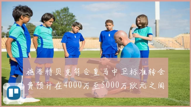施洛特贝克符合皇马中卫标准转会费预计在4000万至5000万欧元之间