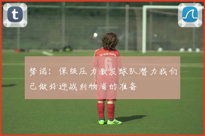 努诺：保级压力激发球队潜力我们已做好迎战利物浦的准备