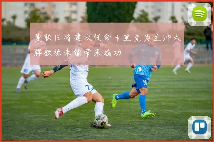 曼联旧将建议任命卡里克为主帅大牌教练未能带来成功