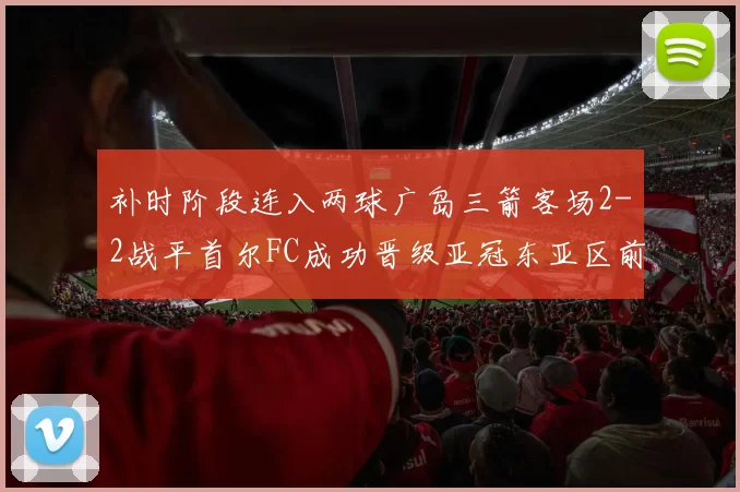 补时阶段连入两球广岛三箭客场2-2战平首尔FC成功晋级亚冠东亚区前四