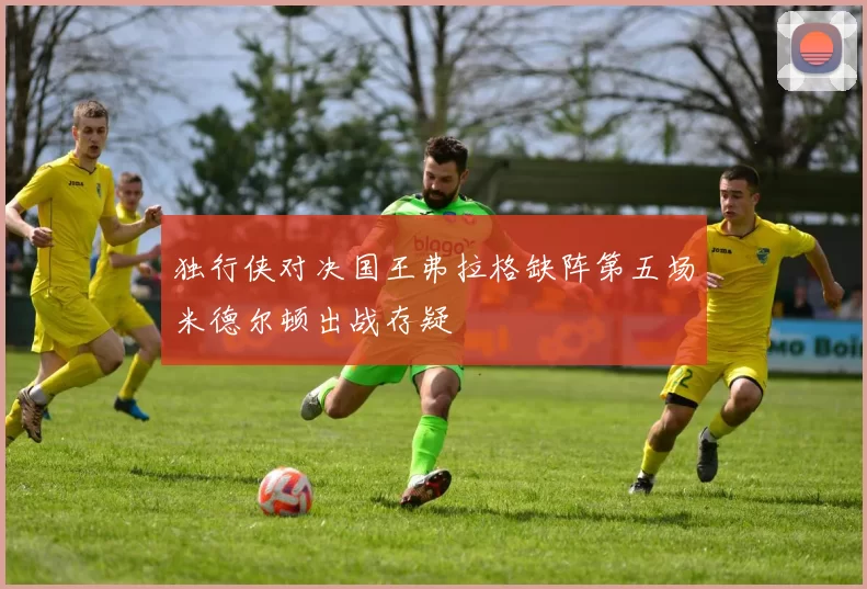 独行侠对决国王弗拉格缺阵第五场米德尔顿出战存疑