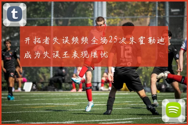 开拓者失误频频全场25次朱霍勒迪成为失误王表现堪忧