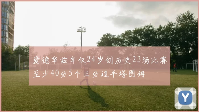 爱德华兹年仅24岁创历史23场比赛至少40分5个三分追平塔图姆