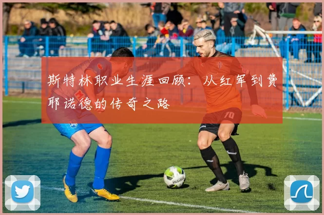 斯特林职业生涯回顾：从红军到费耶诺德的传奇之路