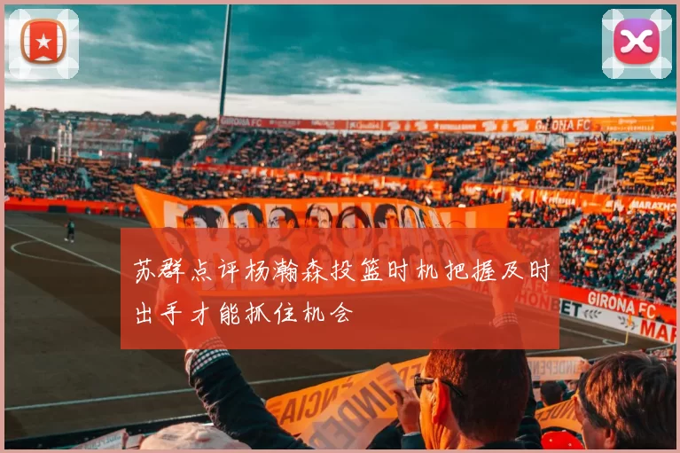 苏群点评杨瀚森投篮时机把握及时出手才能抓住机会