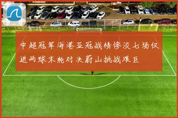 中超冠军海港亚冠战绩惨淡七场仅进两球末轮对决蔚山挑战艰巨