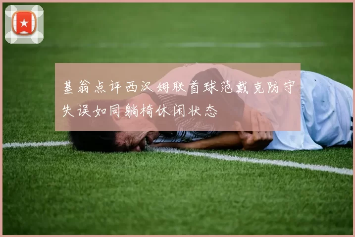 基翁点评西汉姆联首球范戴克防守失误如同躺椅休闲状态