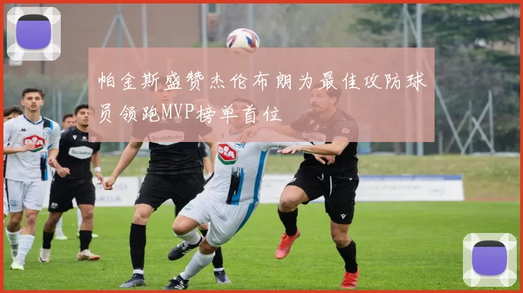 帕金斯盛赞杰伦布朗为最佳攻防球员领跑MVP榜单首位