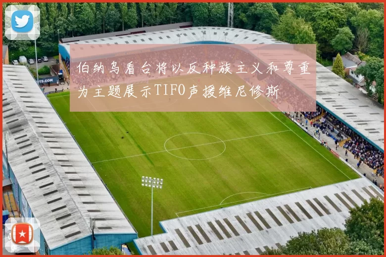 伯纳乌看台将以反种族主义和尊重为主题展示TIFO声援维尼修斯