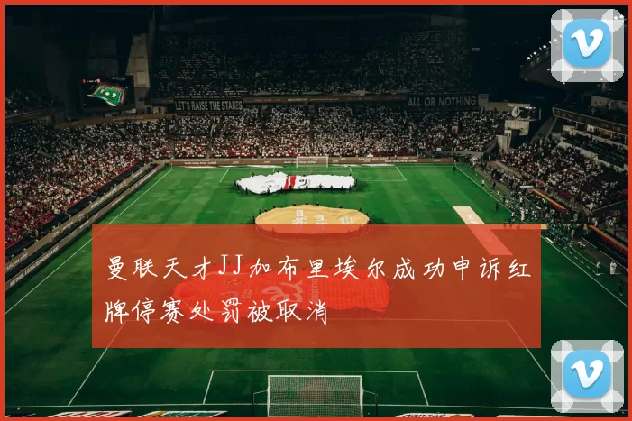 曼联天才JJ加布里埃尔成功申诉红牌停赛处罚被取消