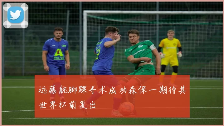 远藤航脚踝手术成功森保一期待其世界杯前复出