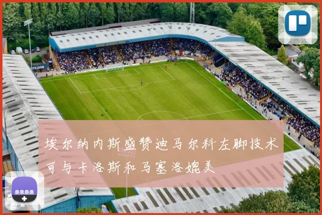 埃尔纳内斯盛赞迪马尔科左脚技术可与卡洛斯和马塞洛媲美