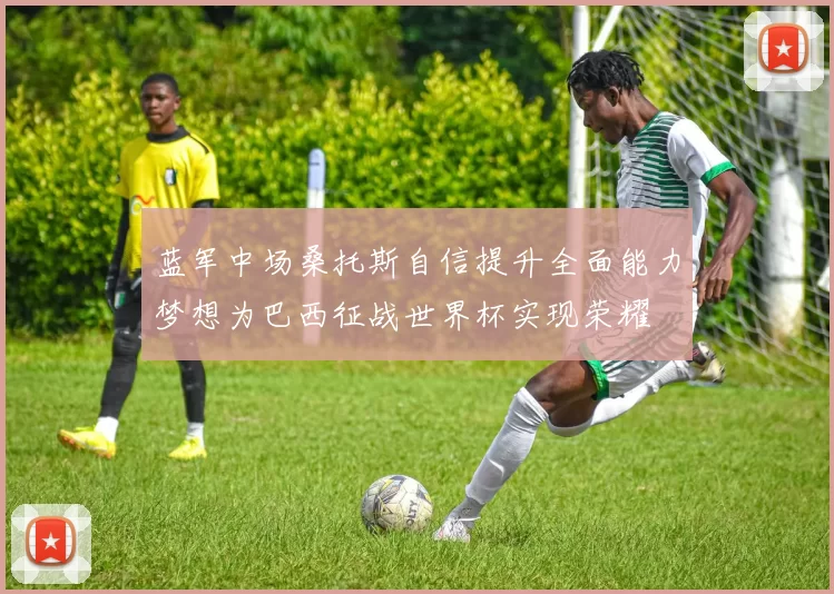 蓝军中场桑托斯自信提升全面能力梦想为巴西征战世界杯实现荣耀